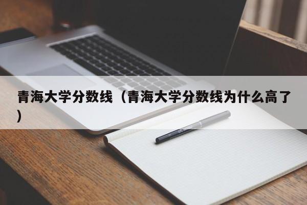 青海大学分数线（青海大学分数线为什么高了）