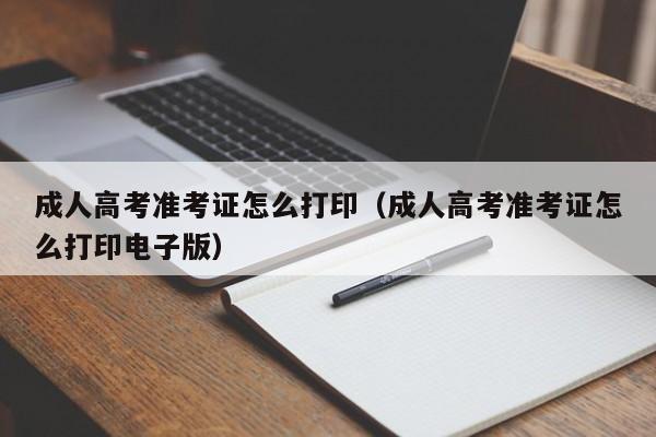 成人高考准考证怎么打印（成人高考准考证怎么打印电子版）