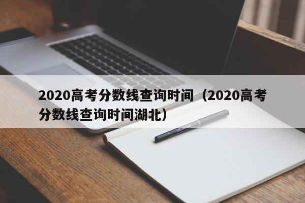 2020高考分数线查询时间（2020高考分数线查询时间湖北）