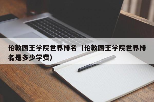 伦敦国王学院世界排名（伦敦国王学院世界排名是多少学费）