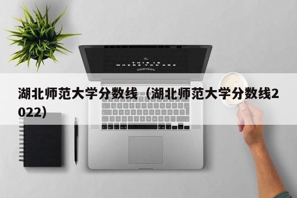 湖北师范大学分数线（湖北师范大学分数线2022）