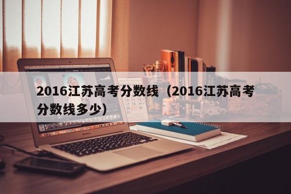 2016江苏高考分数线（2016江苏高考分数线多少）