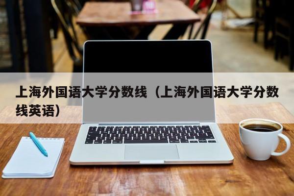 上海外国语大学分数线（上海外国语大学分数线英语）