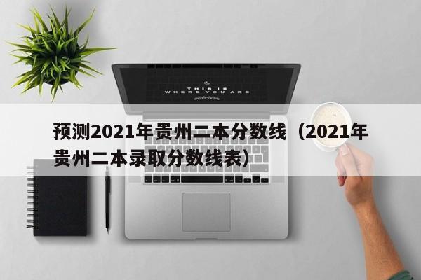 预测2021年贵州二本分数线（2021年贵州二本录取分数线表）