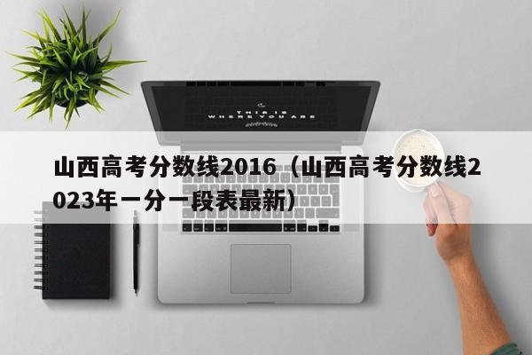 山西高考分数线2016（山西高考分数线2023年一分一段表最新）