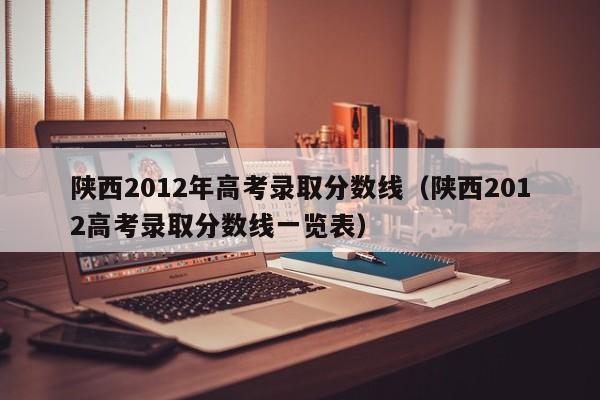 陕西2012年高考录取分数线（陕西2012高考录取分数线一览表）