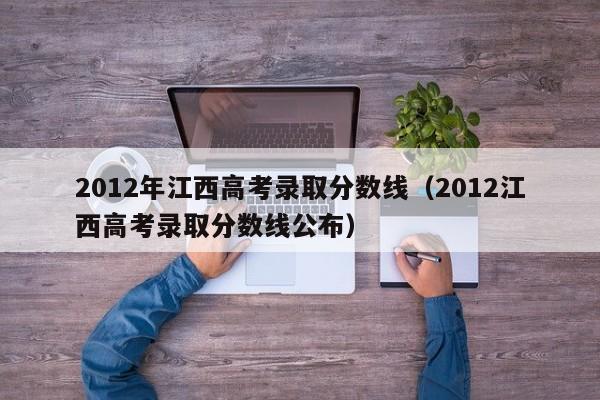 2012年江西高考录取分数线（2012江西高考录取分数线公布）