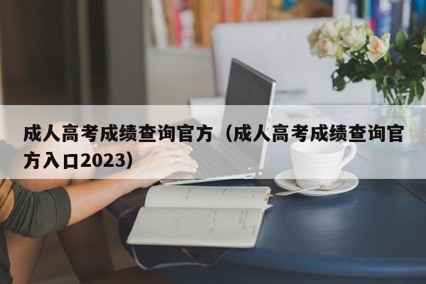 成人高考成绩查询官方（成人高考成绩查询官方入口2023）