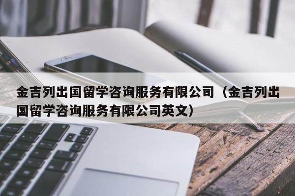 金吉列出国留学咨询服务有限公司（金吉列出国留学咨询服务有限公司英文）