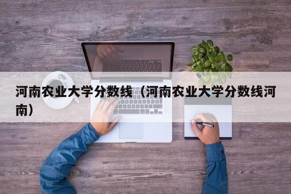 河南农业大学分数线（河南农业大学分数线河南）