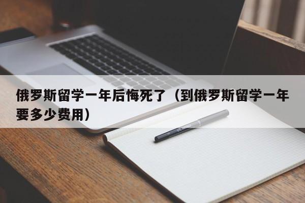 俄罗斯留学一年后悔死了（到俄罗斯留学一年要多少费用）