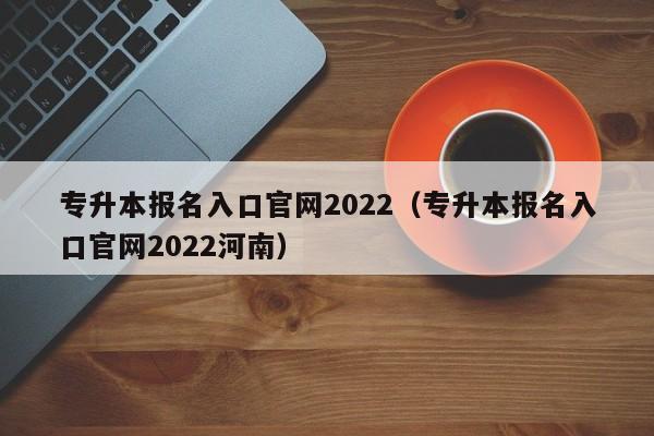 专升本报名入口官网2022（专升本报名入口官网2022河南）