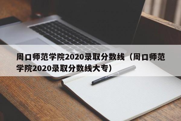 周口师范学院2020录取分数线（周口师范学院2020录取分数线大专）