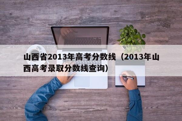 山西省2013年高考分数线（2013年山西高考录取分数线查询）