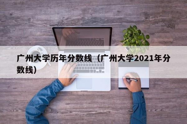 广州大学历年分数线（广州大学2021年分数线）