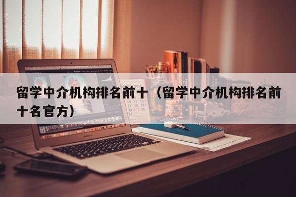 留学中介机构排名前十（留学中介机构排名前十名官方）