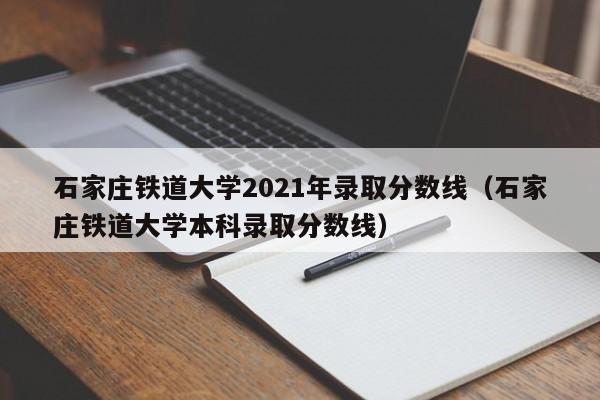 石家庄铁道大学2021年录取分数线（石家庄铁道大学本科录取分数线）