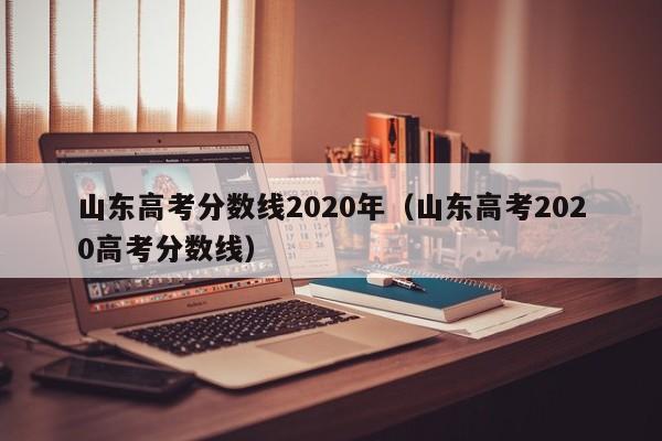 山东高考分数线2020年（山东高考2020高考分数线）