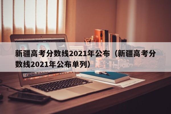 新疆高考分数线2021年公布（新疆高考分数线2021年公布单列）