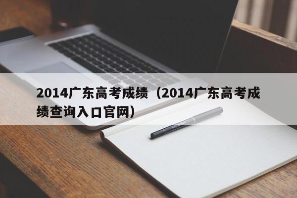 2014广东高考成绩（2014广东高考成绩查询入口官网）