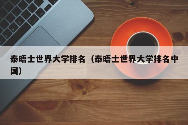 泰晤士世界大学排名（泰晤士世界大学排名中国）