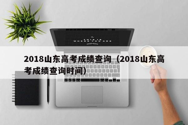 2018山东高考成绩查询（2018山东高考成绩查询时间）