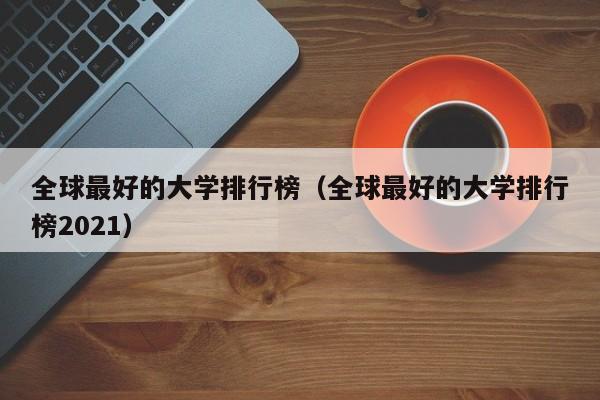 全球最好的大学排行榜（全球最好的大学排行榜2021）