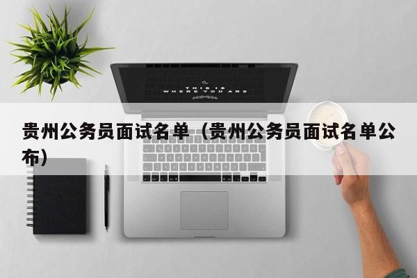 贵州公务员面试名单（贵州公务员面试名单公布）