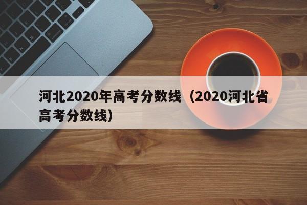 河北2020年高考分数线（2020河北省高考分数线）