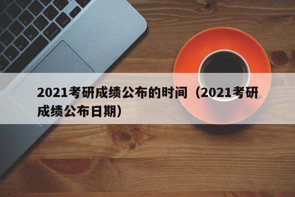 2021考研成绩公布的时间（2021考研成绩公布日期）