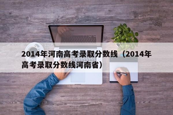 2014年河南高考录取分数线（2014年高考录取分数线河南省）