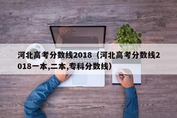 河北高考分数线2018（河北高考分数线2018一本,二本,专科分数线）