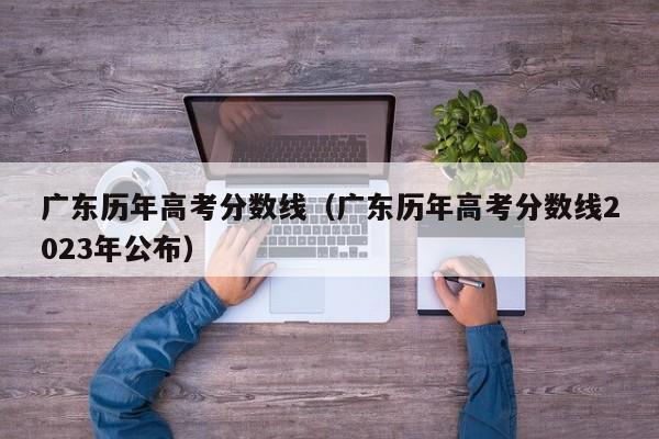 广东历年高考分数线（广东历年高考分数线2023年公布）