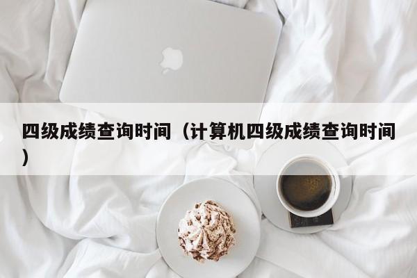 四级成绩查询时间（计算机四级成绩查询时间）