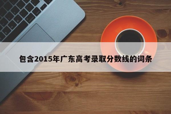 包含2015年广东高考录取分数线的词条