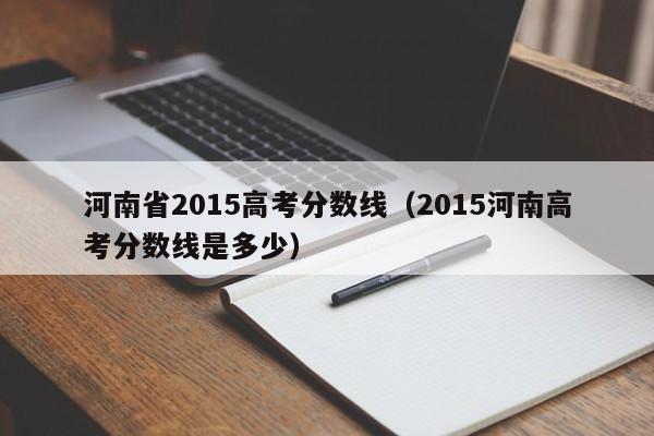 河南省2015高考分数线（2015河南高考分数线是多少）