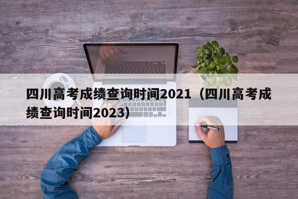 四川高考成绩查询时间2021（四川高考成绩查询时间2023）