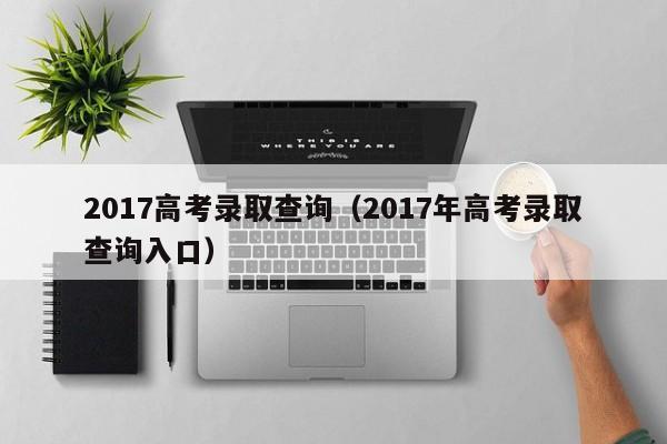 2017高考录取查询（2017年高考录取查询入口）