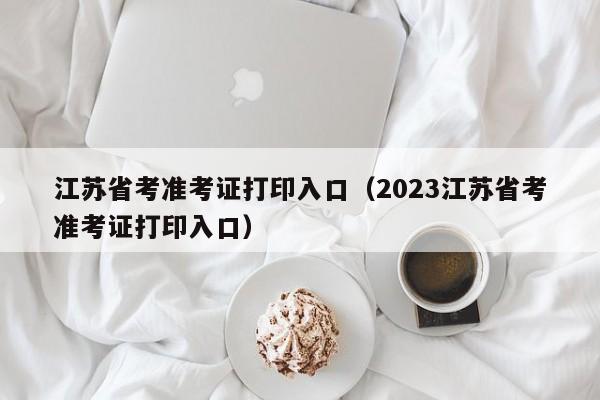 江苏省考准考证打印入口（2023江苏省考准考证打印入口）