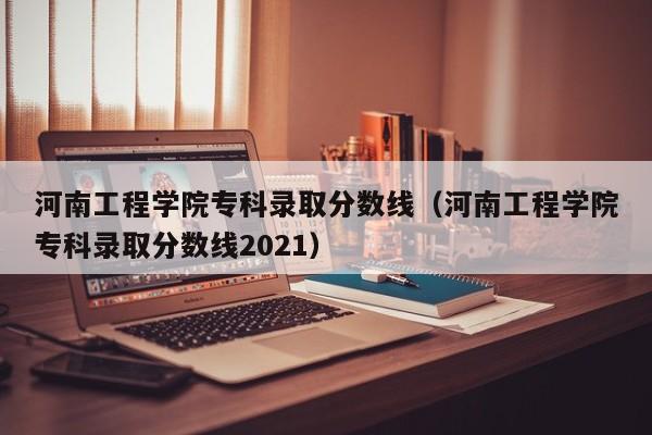 河南工程学院专科录取分数线（河南工程学院专科录取分数线2021）