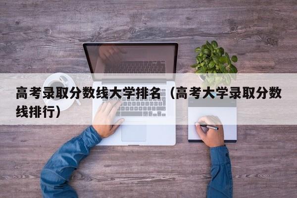 高考录取分数线大学排名（高考大学录取分数线排行）