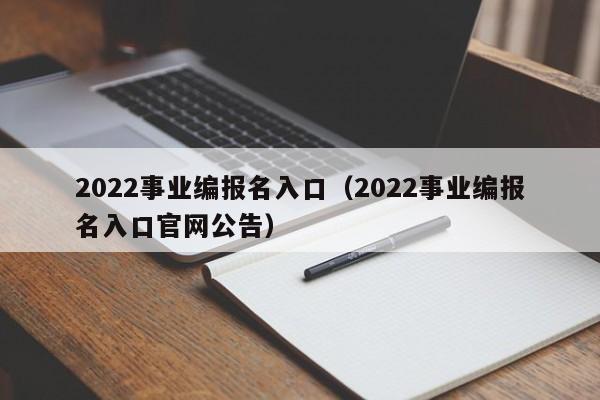 2022事业编报名入口（2022事业编报名入口官网公告）