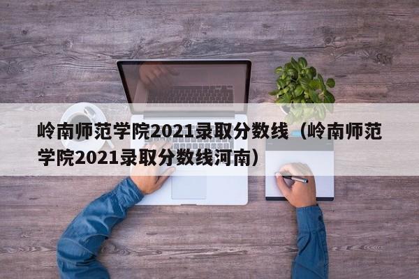 岭南师范学院2021录取分数线（岭南师范学院2021录取分数线河南）