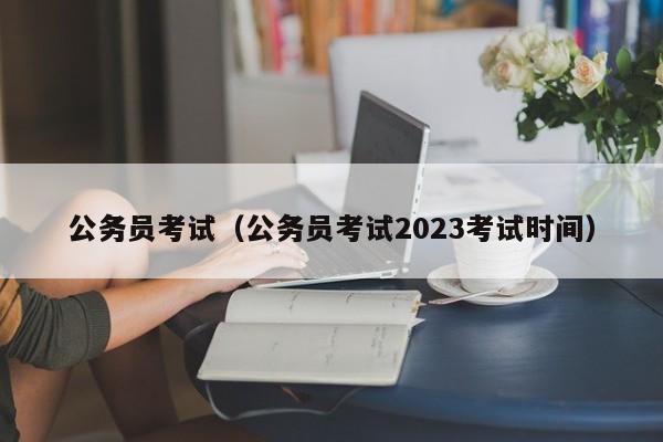 公务员考试（公务员考试2023考试时间）