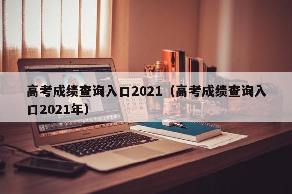 高考成绩查询入口2021（高考成绩查询入口2021年）