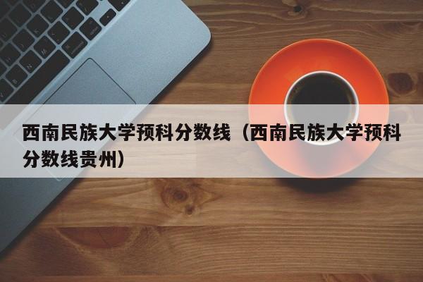 西南民族大学预科分数线（西南民族大学预科分数线贵州）