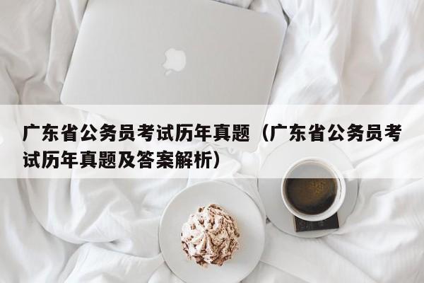 广东省公务员考试历年真题（广东省公务员考试历年真题及答案解析）