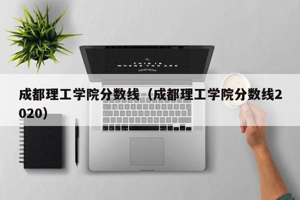 成都理工学院分数线（成都理工学院分数线2020）