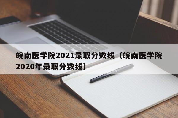 皖南医学院2021录取分数线（皖南医学院2020年录取分数线）