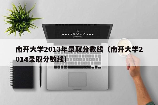 南开大学2013年录取分数线（南开大学2014录取分数线）